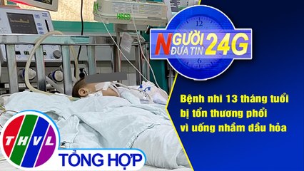 Người đưa tin 24G (6g30 ngày 13/3/2021) - Uống nhầm dầu hỏa, bé 13 tháng tuổi bị tổn thương phổi