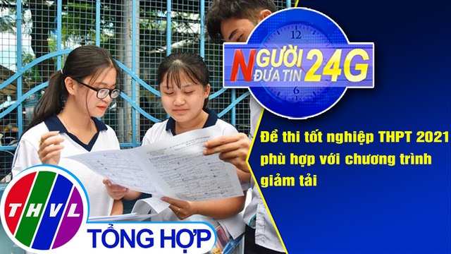 Người đưa tin 24G (6g30 ngày 15/3/2021) - Đề thi tốt nghiệp THPT 2021 phù hợp chương trình giảm tải