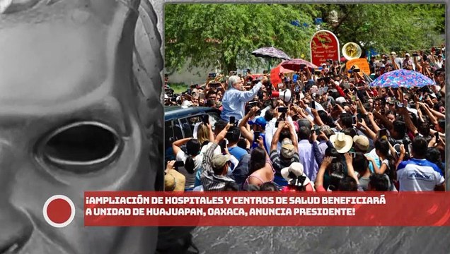 ¡Ampliación de hospitales y centros de salud beneficiará a unidad de Huajuapan, Oaxaca, anuncia presidente!
