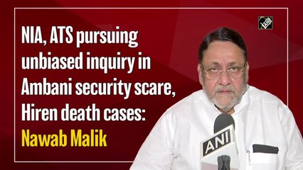 NIA, ATS pursuing unbiased inquiry in Ambani security scare, Hiren death cases: Nawab Malik