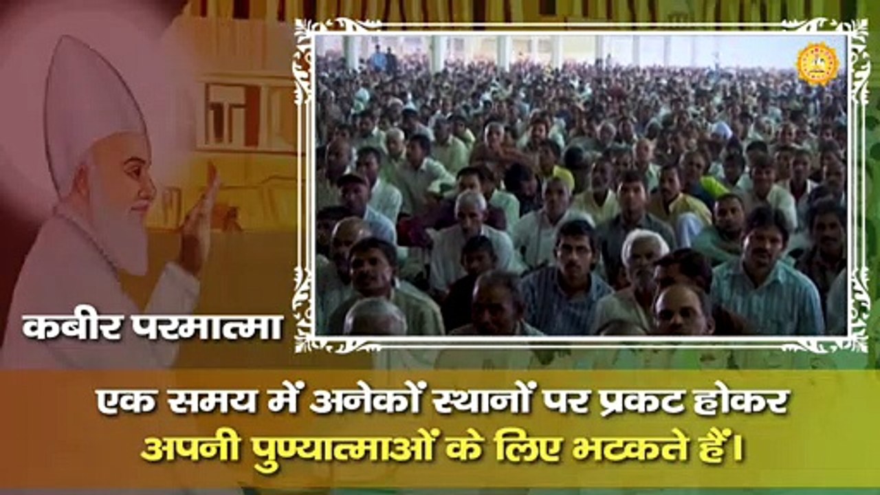 कबीर परमात्मा एक समय पर अनेकों स्थानों पर प्रकट होकर अपनी पुण्य आत्माओं के लिए भटकते हैं।