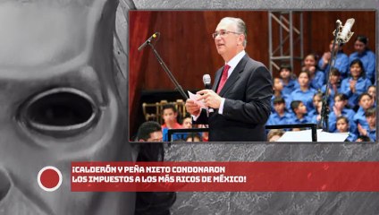 ¡CALDERÓN Y EPN CONDONARON LOS IMPUESTOS A LOS MÁS RICOS DE MÉXICO!