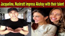 Akshay Kumar impressed with Jacqueline Fernandes Nushrratt Bharucchas creative talent