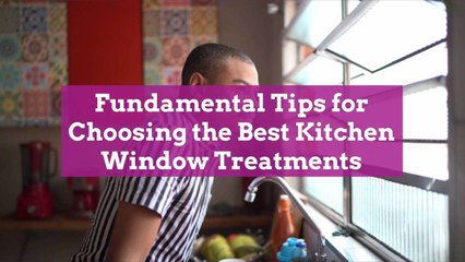 Fundamental Tips for Choosing the Best Kitchen Window Treatments