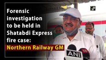 Forensic investigation to be held in Shatabdi Express fire case: Northern Railway GM