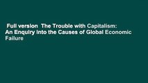 Full version  The Trouble with Capitalism: An Enquiry Into the Causes of Global Economic Failure