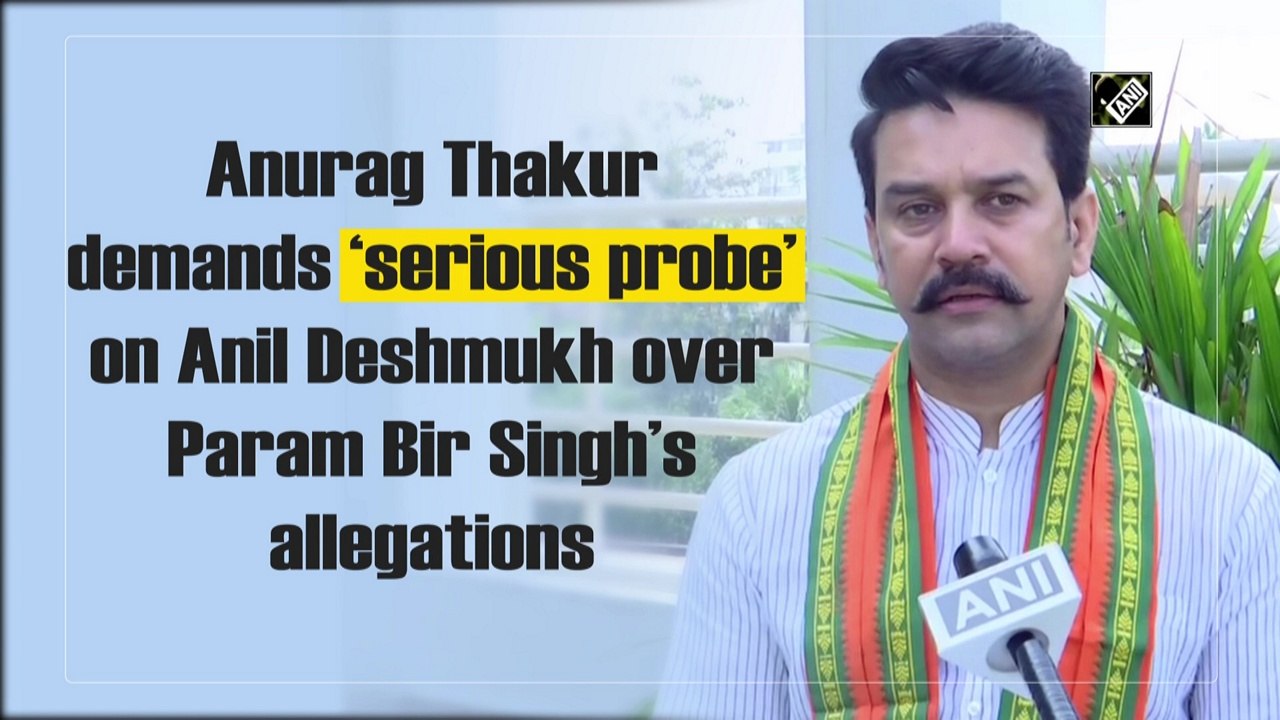 Anurag Thakur demands ‘serious probe’ on Anil Deshmukh over Param Bir Singh’s allegations