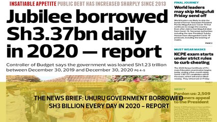 The News Brief: Uhuru government borrowed Sh3 billion everyday in 2020 - Report