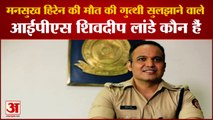 Mansukh Hiren की मौत की गुत्थी सुलझाने वाले IPS Shivdeep Lande के बारे में जानिए