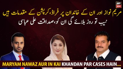 There are cases of corruption against Maryam Nawaz NAB will call him every day, Sadaqat Abbasi