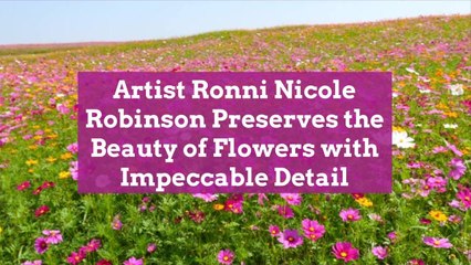 Artist Ronni Nicole Robinson Preserves the Beauty of Flowers with Impeccable Detail