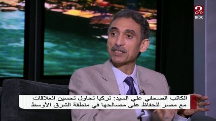 الكاتب الصحفي علي السيد يفسر التحول فى طريقة تركيا في التعامل مع مصر