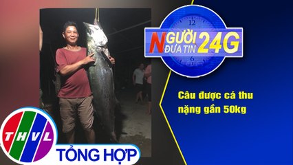 Người đưa tin 24G (18g30 ngày 27/3/2021) - Câu được cá thu nặng gần 50kg