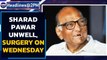 Sharad Pawar to undergo Endoscopy surgery, all his programmes cancelled | Oneindia News