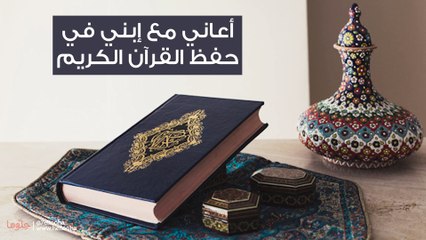 أعاني مع إبني في حفظ القرآن الكريم
