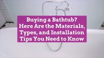 Buying a Bathtub? Here Are the Materials, Types, and Installation Tips You Need to Know