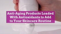 Anti-Aging Products Loaded With Antioxidants to Add to Your Skincare Routine