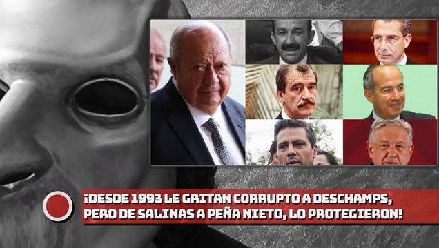 ¡A Deschamps le gritan corrupto desde 1993, y de Salinas a EPN lo protegieron!