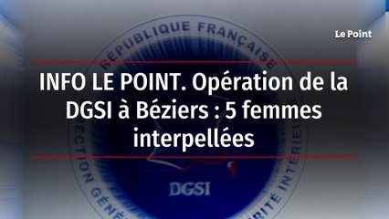 INFO LE POINT. Opération de la DGSI à Béziers : 5 femmes interpellées
