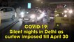 Silent nights in Delhi as Covid-19 curfew imposed till April 30