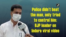 Police didn’t beat the man, only tried to control him: BJP leader on Indore viral video