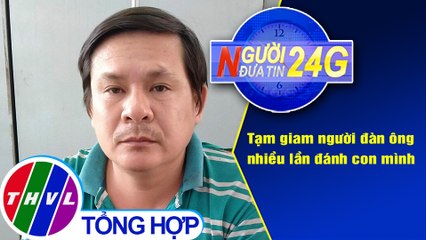 Người đưa tin 24G (18g30 ngày 7/4/2021) - Tạm giam người đàn ông nhiều lần đánh con mình