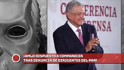 ¡AMLO dispuesto a comparecer tras denuncia de dirigentes del PAN!