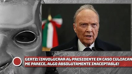 GERTZ: ¡Involucrar al presidente en caso Culiacán, algo absolutamente inaceptable!