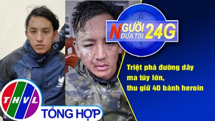 Người đưa tin 24G (6g30 ngày 12/4/2021) - Triệt phá đường dây ma túy lớn, thu giữ 40 bánh heroin