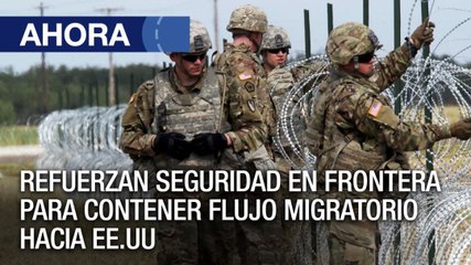Refuerzan seguridad en frontera para contener flujo migratorio hacia EE.UU - Ahora