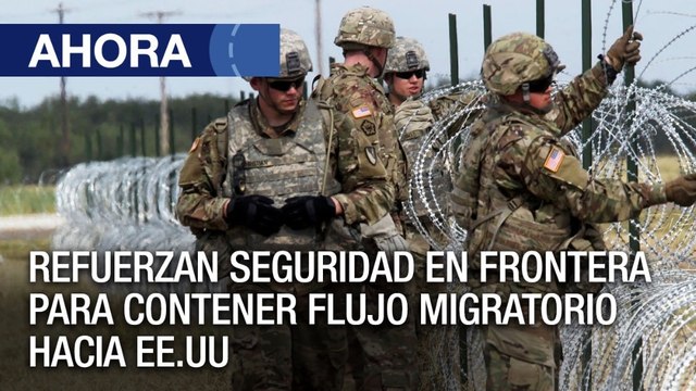 Refuerzan seguridad en frontera para contener flujo migratorio hacia EE.UU - Ahora