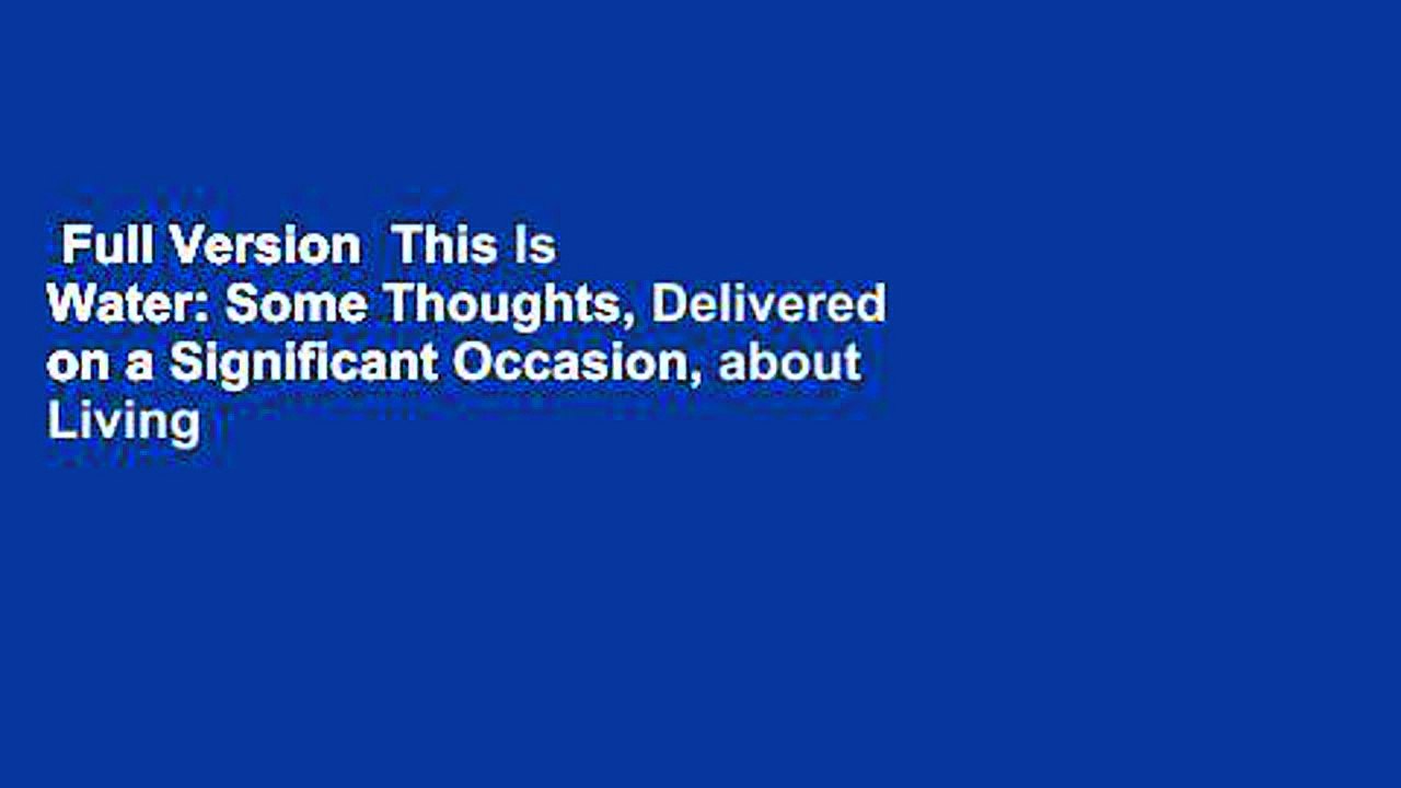 Full Version  This Is Water: Some Thoughts, Delivered on a Significant Occasion, about Living a