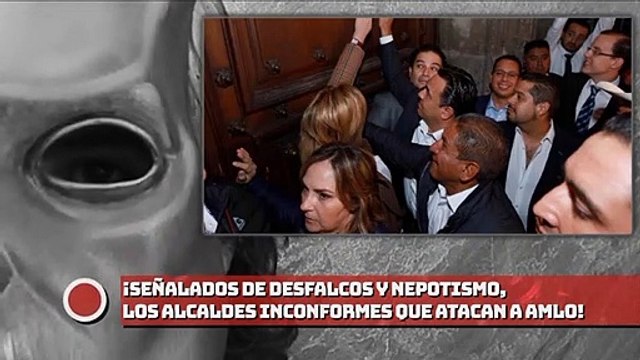 ¡Señalados de desfalcos y nepotismo, los alcaldes inconformes que fueron vs. AMLO!