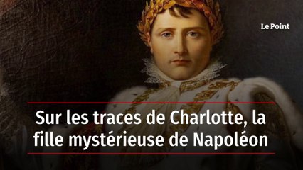 Sur les traces de Charlotte, la fille mystérieuse de Napoléon