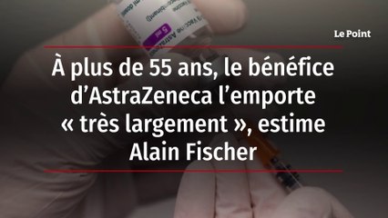 A plus de 55 ans, le bénéfice d'Astrazeneca l'emporte "très largement", estime Alain Fischer