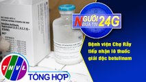 Người đưa tin 24G (6g30 ngày 18/4/2021) - Bệnh viện Chợ Rẫy tiếp nhận lô thuốc giải độc botulinum