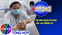 Người đưa tin 24G (18g30 ngày 17/4/2021) - 66.366 người đã tiêm vắc xin COVID-19