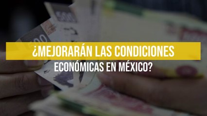 ¿Mejorarán las condiciones económicas en México?