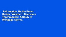 Full version  Be the Better Broker, Volume 1: Become a Top Producer: A Study of Mortgage Agents,