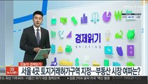 [김대호의 경제읽기] 서울 4곳 토지거래허가구역 지정…부동산 시장 여파는?