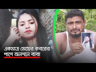 একমাত্র মেয়ের কবরের পাশে অনশনে বাবা  | Jagonews24.com
