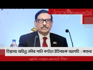 তিস্তাসহ অভিন্ন নদীর পানি বণ্টনে ইতিবাচক অগ্রগতি : কাদের | Jagonews24.com
