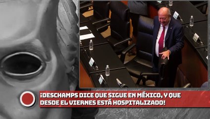 ¡Deschamps dice que sigue en México, y que desde el viernes está hospitalizado!