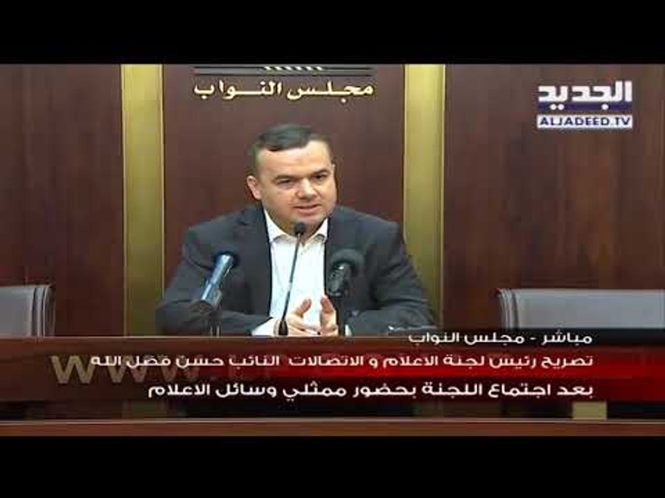تصريح رئيس لجنة الاعلام والاتصالات النائب  حسن فضل الله بعد اجتماع  اللجنة بحضور ممثلي وسائل الاعلام