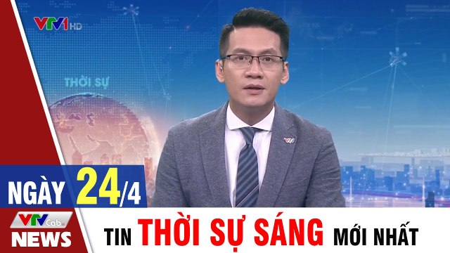 Tin Tức: Bản Tin Thời Sự Sáng 24/4 - Tin Tức 24h mới nhất hôm nay VTVCab Tin Tức