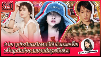 Praew Sound Hub : ทำไม ซูเปอร์สตาร์เกาหลี ถึงกลายเป็นคลื่นลูกใหม่ของแบรนด์หรูระดับโลก