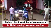 Police check vehicles of commuters in Hubli during weekend curfew