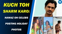 Kuch Toh Sharm Karo: Nawaz on celebs posting holiday photos