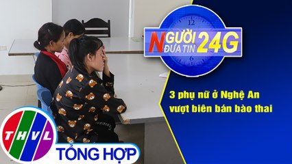 Người đưa tin 24G (18g30 ngày 24/4/2021) - 3 phụ nữ ở Nghệ An vượt biên bán bào thai