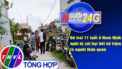 Người đưa tin 24G (6g30 ngày 26/4/2021) - Bé trai 11 tuổi bị sát hại bởi kẻ trộm là người thân quen